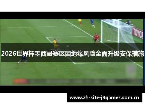 2026世界杯墨西哥赛区因地缘风险全面升级安保措施 2026世界杯墨西哥赛区因地缘风险全面升级安保措施