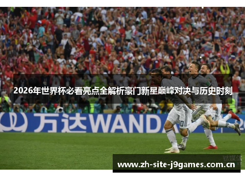 2026年世界杯必看亮点全解析豪门新星巅峰对决与历史时刻 2026年世界杯必看亮点全解析豪门新星巅峰对决与历史时刻