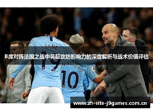 B席对阵法国之战中英超攻防影响力的深度解析与战术价值评估 B席对阵法国之战中英超攻防影响力的深度解析与战术价值评估
