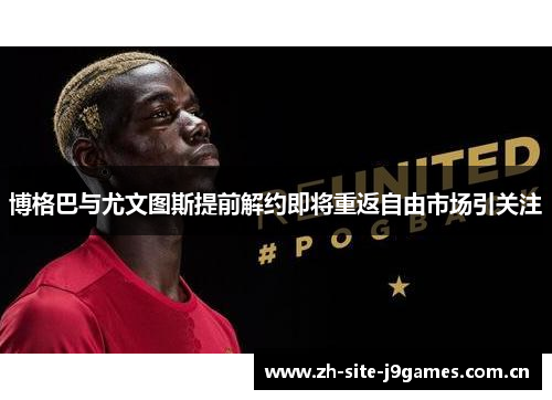 博格巴与尤文图斯提前解约即将重返自由市场引关注