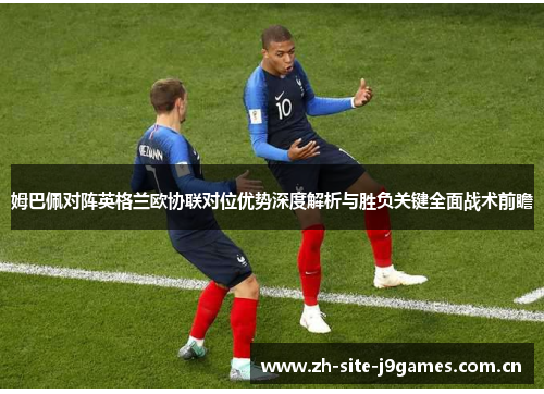 姆巴佩对阵英格兰欧协联对位优势深度解析与胜负关键全面战术前瞻