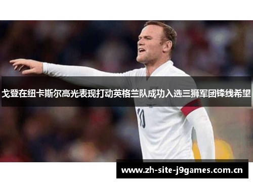 戈登在纽卡斯尔高光表现打动英格兰队成功入选三狮军团锋线希望 戈登在纽卡斯尔高光表现打动英格兰队成功入选三狮军团锋线希望