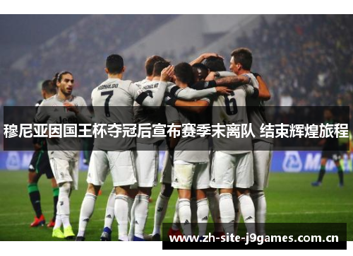 穆尼亚因国王杯夺冠后宣布赛季末离队 结束辉煌旅程 穆尼亚因国王杯夺冠后宣布赛季末离队 结束辉煌旅程