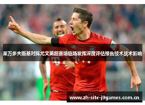 莱万多夫斯基对阵尤文英超赛场临场发挥深度评估报告技术战术影响 莱万多夫斯基对阵尤文英超赛场临场发挥深度评估报告技术战术影响