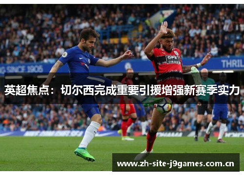 英超焦点:切尔西完成重要引援增强新赛季实力 英超焦点:切尔西完成重要引援增强新赛季实力